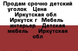 Продам срочно детский уголок › Цена ­ 5 000 - Иркутская обл., Иркутск г. Мебель, интерьер » Детская мебель   . Иркутская обл.